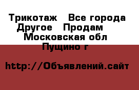 Трикотаж - Все города Другое » Продам   . Московская обл.,Пущино г.